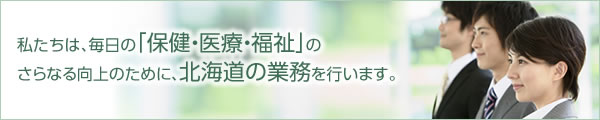 私たちは、毎日の「健康・福祉・安全」のさらなる向上のために、北海道の業務を行います。