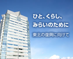 ひと、くらし、みらいのために　東北の復興に向けて